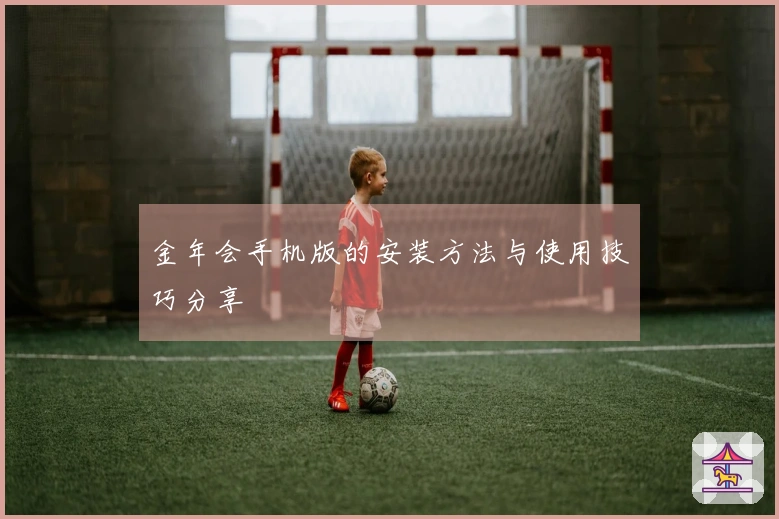 金年会手机版的安装方法与使用技巧分享