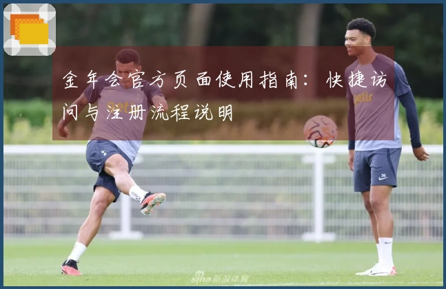 金年会官方页面使用指南：快捷访问与注册流程说明