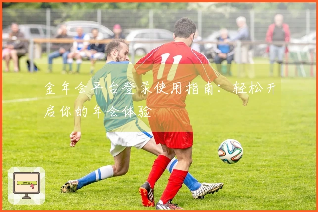 金年会平台登录使用指南：轻松开启你的年会体验