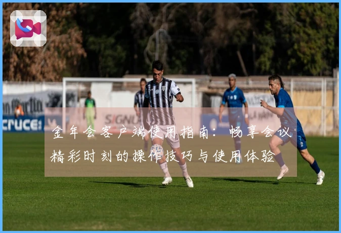 金年会客户端使用指南：畅享会议精彩时刻的操作技巧与使用体验