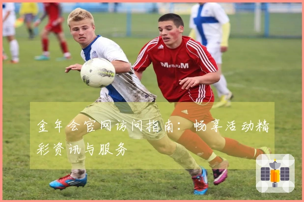金年会官网访问指南：畅享活动精彩资讯与服务
