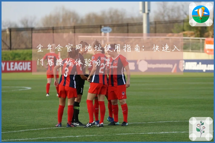 金年会官网地址使用指南：快速入门与操作体验分享