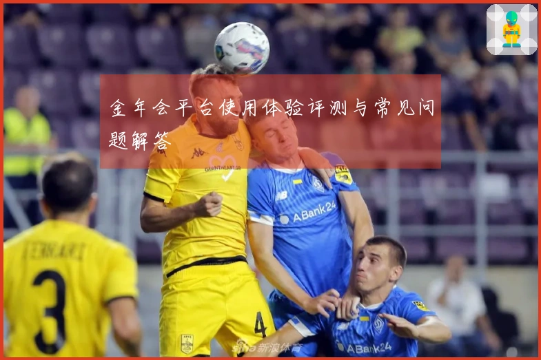 金年会平台使用体验评测与常见问题解答