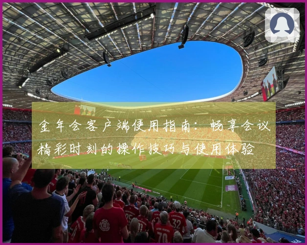 金年会客户端使用指南:畅享会议精彩时刻的操作技巧与使用体验