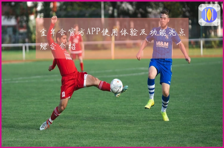 金年会官方APP使用体验及功能亮点综合介绍