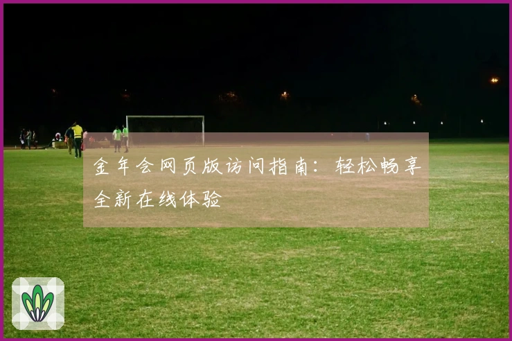 金年会网页版访问指南：轻松畅享全新在线体验