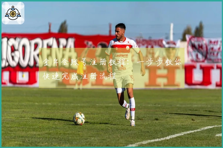 金年会账号注册教程：一步步教你快速完成注册流程