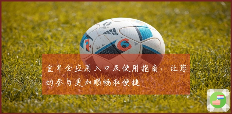 金年会应用入口及使用指南，让您的参与更加顺畅和便捷