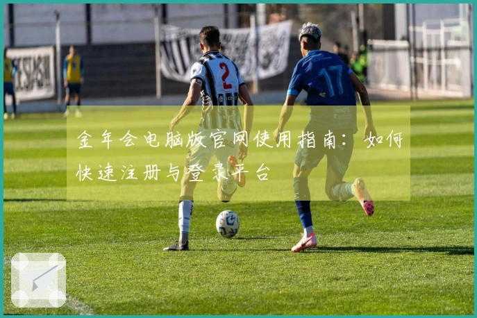 金年会电脑版官网使用指南：如何快速注册与登录平台