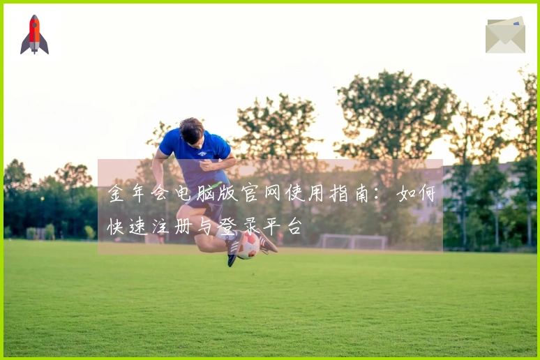 金年会电脑版官网使用指南：如何快速注册与登录平台