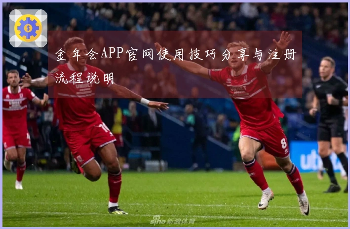 金年会APP官网使用技巧分享与注册流程说明