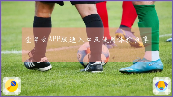 金年会APP极速入口及使用体验分享