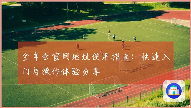 金年会官网地址使用指南:快速入门与操作体验分享
