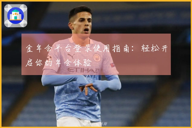 金年会平台登录使用指南：轻松开启你的年会体验